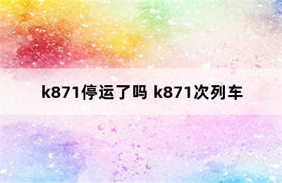 k871停运了吗 k871次列车